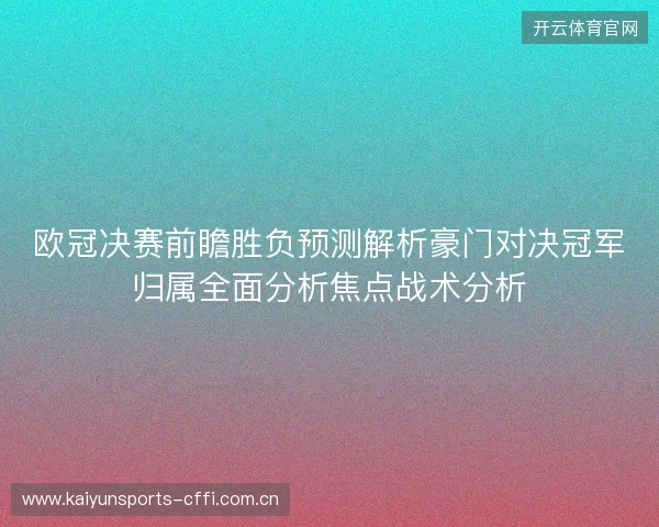 欧冠决赛前瞻胜负预测解析豪门对决冠军归属全面分析焦点战术分析