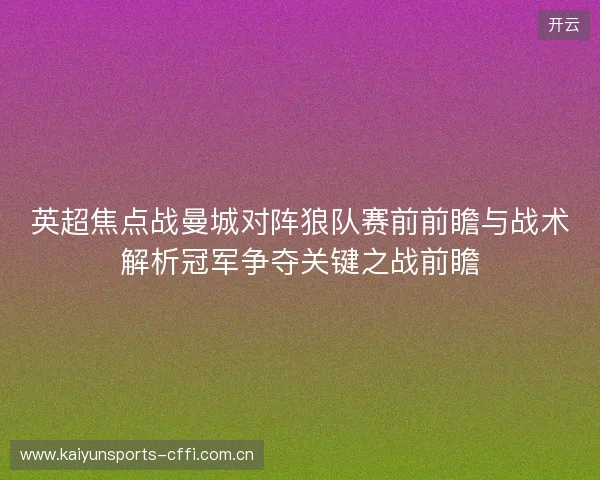 英超焦点战曼城对阵狼队赛前前瞻与战术解析冠军争夺关键之战前瞻 英超焦点战曼城对阵狼队赛前前瞻与战术解析冠军争夺关键之战前瞻