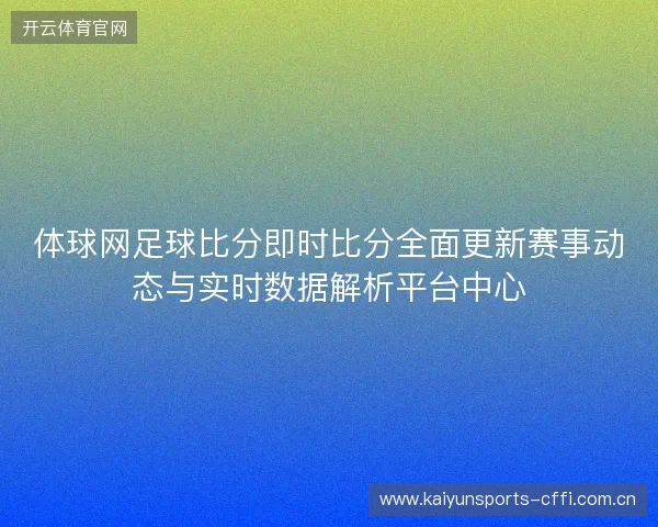 体球网足球比分即时比分全面更新赛事动态与实时数据解析平台中心 体球网足球比分即时比分全面更新赛事动态与实时数据解析平台中心