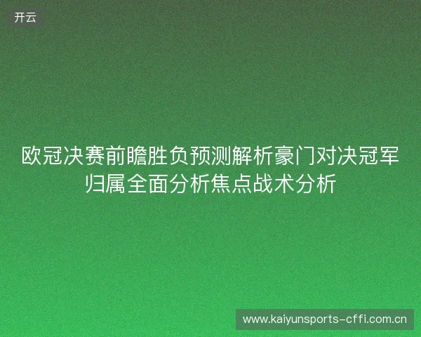 欧冠决赛前瞻胜负预测解析豪门对决冠军归属全面分析焦点战术分析 欧冠决赛前瞻胜负预测解析豪门对决冠军归属全面分析焦点战术分析