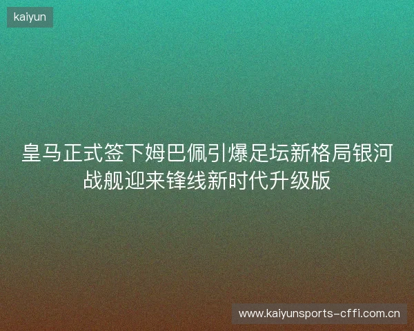 皇马正式签下姆巴佩引爆足坛新格局银河战舰迎来锋线新时代升级版 皇马正式签下姆巴佩引爆足坛新格局银河战舰迎来锋线新时代升级版