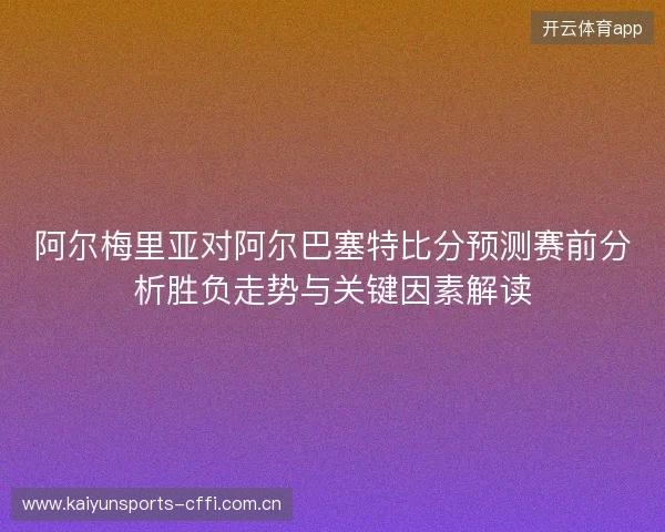 阿尔梅里亚对阿尔巴塞特比分预测赛前分析胜负走势与关键因素解读 阿尔梅里亚对阿尔巴塞特比分预测赛前分析胜负走势与关键因素解读