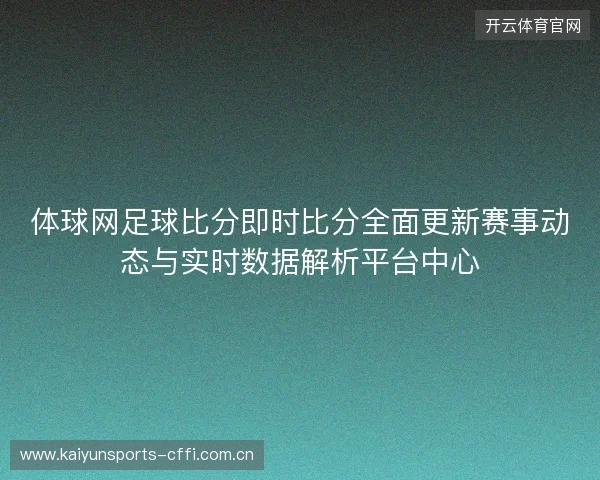 体球网足球比分即时比分全面更新赛事动态与实时数据解析平台中心 体球网足球比分即时比分全面更新赛事动态与实时数据解析平台中心