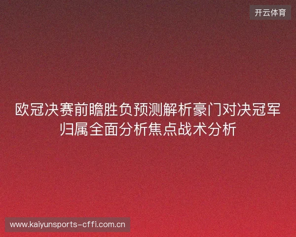 欧冠决赛前瞻胜负预测解析豪门对决冠军归属全面分析焦点战术分析 欧冠决赛前瞻胜负预测解析豪门对决冠军归属全面分析焦点战术分析