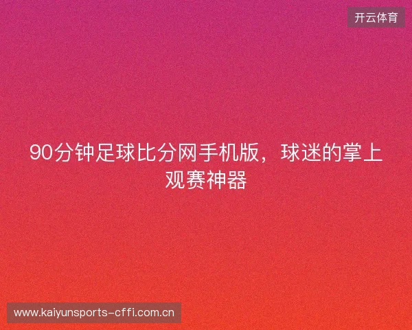 90分钟足球比分网手机版，球迷的掌上观赛神器