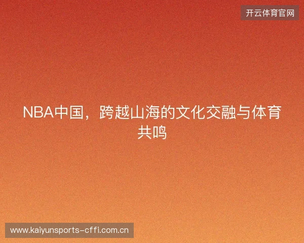 NBA中国，跨越山海的文化交融与体育共鸣