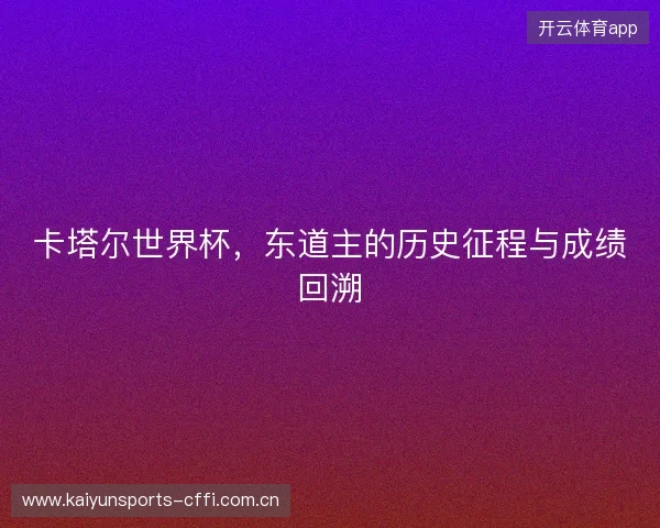 卡塔尔世界杯,东道主的历史征程与成绩回溯 卡塔尔世界杯,东道主的历史征程与成绩回溯